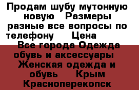 Продам шубу мутонную новую . Размеры разные,все вопросы по телефону.  › Цена ­ 10 000 - Все города Одежда, обувь и аксессуары » Женская одежда и обувь   . Крым,Красноперекопск